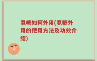 氨糖如何外用(氨糖外用的使用方法及功效介绍)
