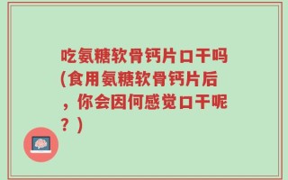吃氨糖软骨钙片口干吗(食用氨糖软骨钙片后，你会因何感觉口干呢？)