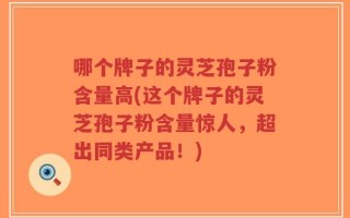 哪个牌子的灵芝孢子粉含量高(这个牌子的灵芝孢子粉含量惊人，超出同类产品！)