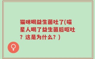 猫咪喝益生菌吐了(喵星人喝了益生菌后呕吐？这是为什么？)