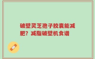 破壁灵芝孢子胶囊能减肥？减脂破壁机食谱