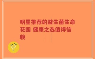 明星推荐的益生菌生命花园 健康之选值得信赖