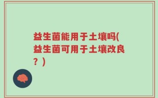 益生菌能用于土壤吗(益生菌可用于土壤改良？)