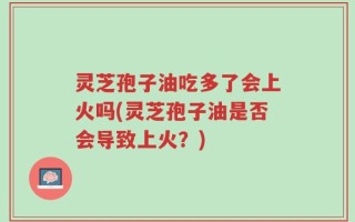 灵芝孢子油吃多了会上火吗(灵芝孢子油是否会导致上火？)