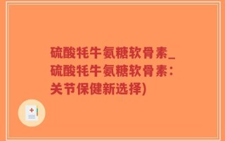 硫酸牦牛氨糖软骨素_硫酸牦牛氨糖软骨素：关节保健新选择)