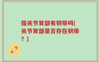 指关节背部有韧带吗(关节背部是否存在韧带？)