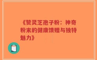 《赞灵芝孢子粉：神奇粉末的健康馈赠与独特魅力》
