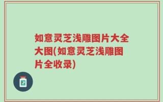如意灵芝浅雕图片大全大图(如意灵芝浅雕图片全收录)
