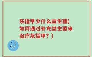 灰指甲少什么益生菌(如何通过补充益生菌来治疗灰指甲？)