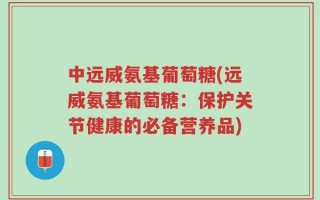 中远威氨基葡萄糖(远威氨基葡萄糖：保护关节健康的必备营养品)