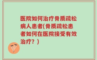 医院如何治疗骨质疏松病人患者(骨质疏松患者如何在医院接受有效治疗？)