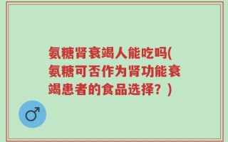 氨糖肾衰竭人能吃吗(氨糖可否作为肾功能衰竭患者的食品选择？)