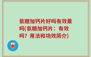 氨糖加钙片好吗有效果吗(氨糖加钙片：有效吗？用法和功效简介)