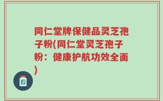 同仁堂牌保健品灵芝孢子粉(同仁堂灵芝孢子粉：健康护航功效全面)
