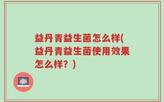 益丹青益生菌怎么样(益丹青益生菌使用效果怎么样？)