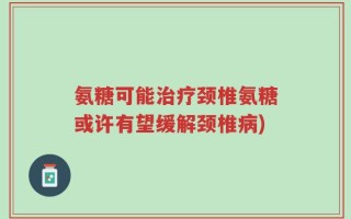 氨糖可能治疗颈椎氨糖或许有望缓解颈椎病)
