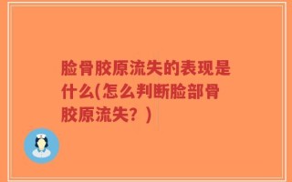 脸骨胶原流失的表现是什么(怎么判断脸部骨胶原流失？)