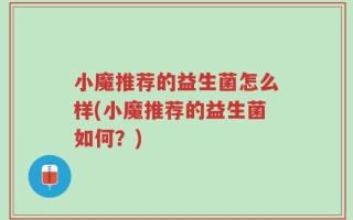 小魔推荐的益生菌怎么样(小魔推荐的益生菌如何？)