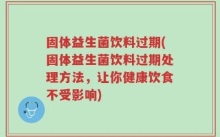 固体益生菌饮料过期(固体益生菌饮料过期处理方法，让你健康饮食不受影响)