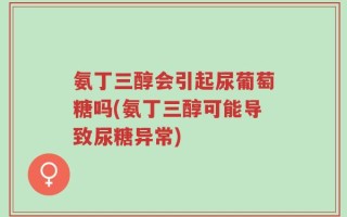 氨丁三醇会引起尿葡萄糖吗(氨丁三醇可能导致尿糖异常)