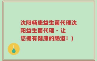沈阳畅康益生菌代理沈阳益生菌代理 - 让您拥有健康的肠道！)
