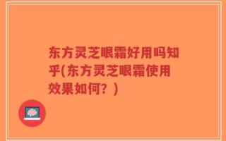 东方灵芝眼霜好用吗知乎(东方灵芝眼霜使用效果如何？)