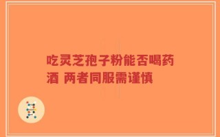 吃灵芝孢子粉能否喝药酒 两者同服需谨慎