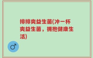 排排爽益生菌(冲一杯爽益生菌，拥抱健康生活)