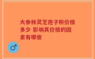 大参林灵芝孢子粉价格多少 影响其价格的因素有哪些