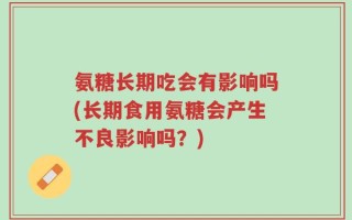 氨糖长期吃会有影响吗(长期食用氨糖会产生不良影响吗？)