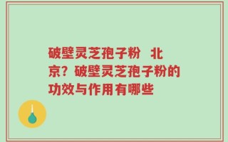 破壁灵芝孢子粉  北京？破壁灵芝孢子粉的功效与作用有哪些
