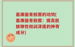 嘉康丽骨胶原的功效(嘉康丽骨胶原：提高肌肤弹性和润泽度的神奇成分)