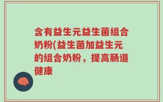 含有益生元益生菌组合奶粉(益生菌加益生元的组合奶粉，提高肠道健康