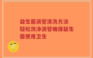 益生菌滴管清洗方法 轻松洗净滴管确保益生菌使用卫生