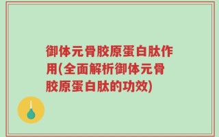 御体元骨胶原蛋白肽作用(全面解析御体元骨胶原蛋白肽的功效)