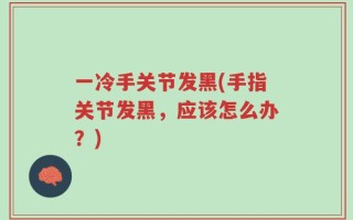 一冷手关节发黑(手指关节发黑，应该怎么办？)