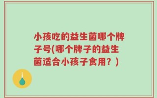 小孩吃的益生菌哪个牌子号(哪个牌子的益生菌适合小孩子食用？)