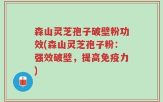 森山灵芝孢子破壁粉功效(森山灵芝孢子粉：强效破壁，提高免疫力)