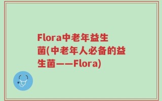 Flora中老年益生菌(中老年人必备的益生菌——Flora)