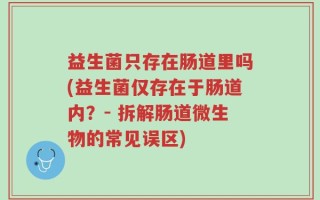 益生菌只存在肠道里吗(益生菌仅存在于肠道内？- 拆解肠道微生物的常见误区)