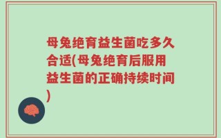 母兔绝育益生菌吃多久合适(母兔绝育后服用益生菌的正确持续时间)