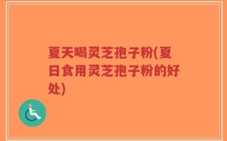 夏天喝灵芝孢子粉(夏日食用灵芝孢子粉的好处)