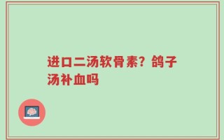 进口二汤软骨素？鸽子汤补血吗
