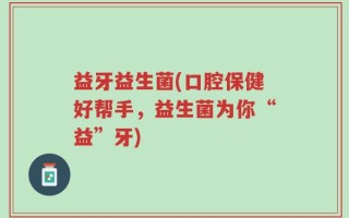 益牙益生菌(口腔保健好帮手，益生菌为你“益”牙)