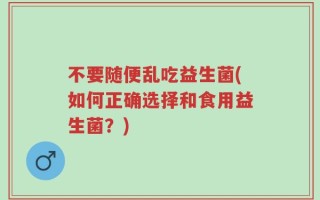 不要随便乱吃益生菌(如何正确选择和食用益生菌？)