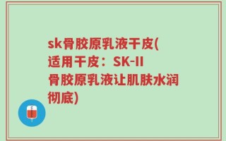 sk骨胶原乳液干皮(适用干皮：SK-II骨胶原乳液让肌肤水润彻底)