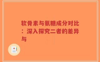 软骨素与氨糖成分对比：深入探究二者的差异与