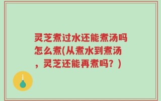 灵芝煮过水还能煮汤吗怎么煮(从煮水到煮汤，灵芝还能再煮吗？)