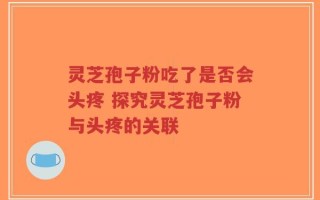 灵芝孢子粉吃了是否会头疼 探究灵芝孢子粉与头疼的关联