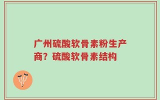广州硫酸软骨素粉生产商？硫酸软骨素结构